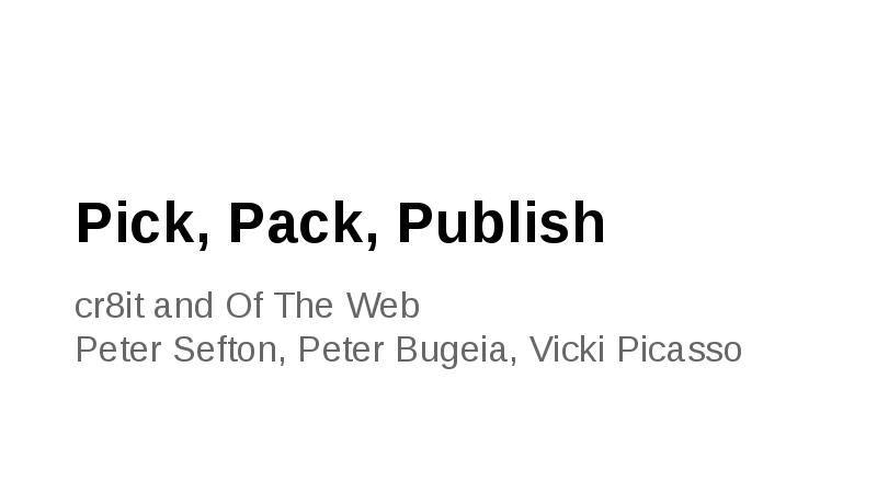 Pick, Pack, Publish
cr8it and Of The Web
Peter Sefton, Peter Bugeia, Vicki Picasso