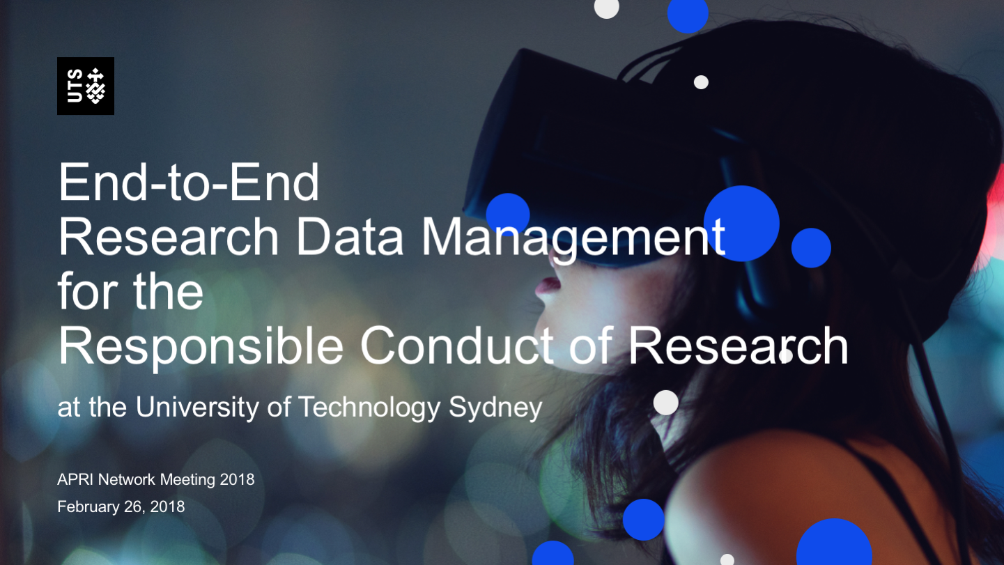 End-to-EndResearch Data Managementfor theResponsible Conduct of Researchat the University of Technology Sydney
APRI Network Meeting 2018
February 26, 2018
