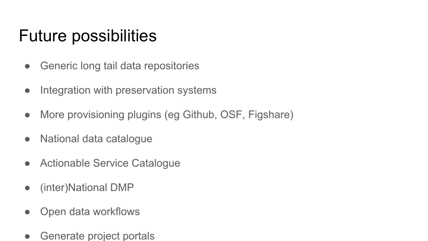 Future possibilities
Generic long tail data repositories
Integration with preservation systems
More provisioning plugins (eg Github, OSF, Figshare)
National data catalogue
Actionable Service Catalogue
(inter)National DMP
Open data workflows
Generate project portals
