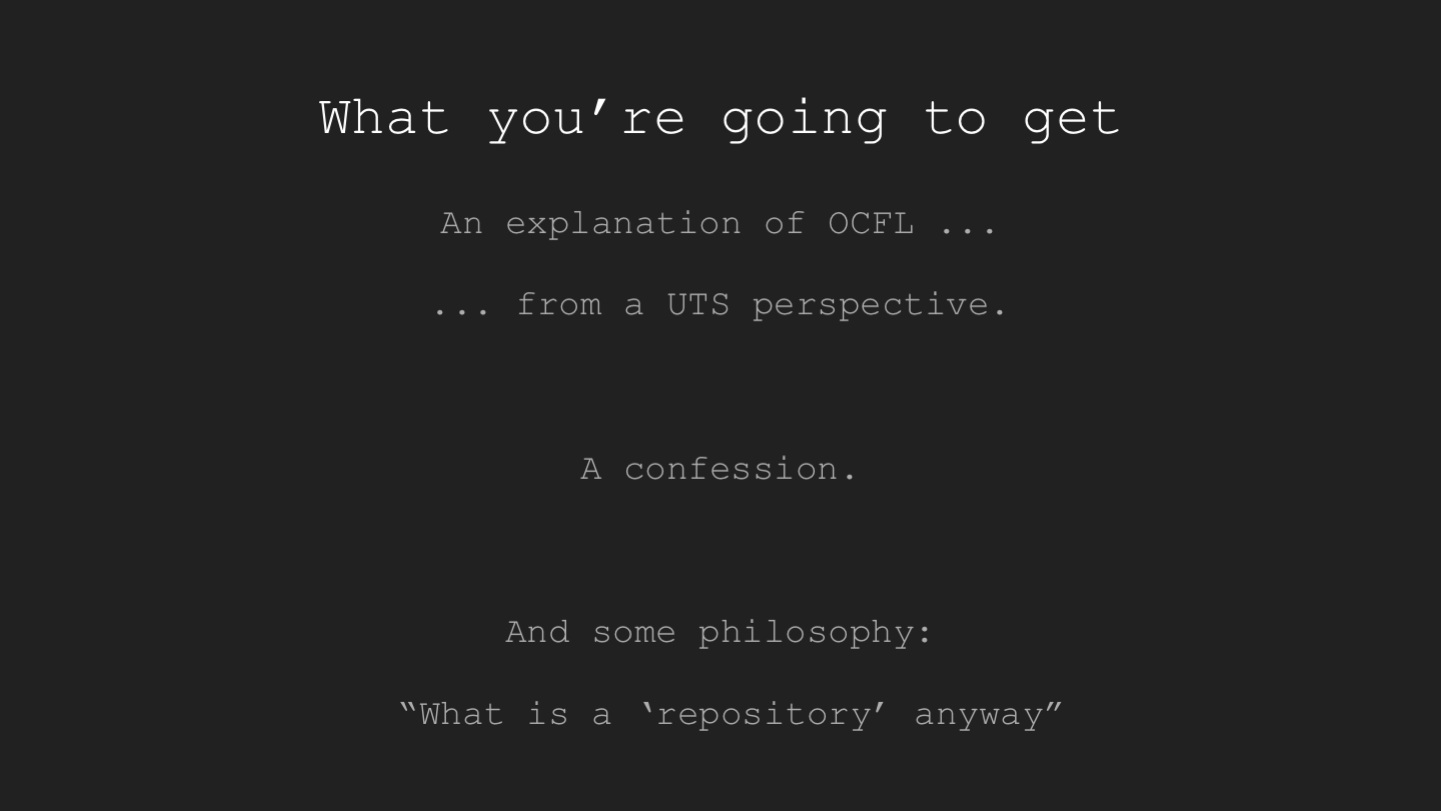 What you’re going to get
An explanation of OCFL ...
... from a UTS perspective.
<p>A confession.</p>
<p>And some philosophy:
“What is a ‘repository’ anyway”
