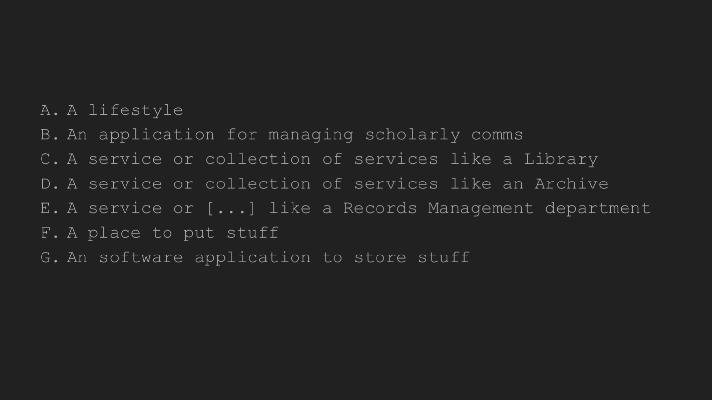 
A lifestyle
An application for managing scholarly comms
A service or collection of services like a Library
A service or collection of services like an Archive
A service or [...] like a Records Management department
A place to put stuff
An software application to store stuff
