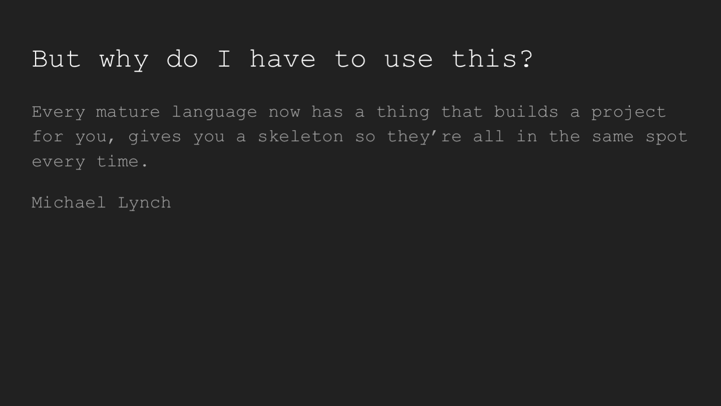 But why do I have to use this?
Every mature language now has a thing that builds a project for you, gives you a skeleton so they’re all in the same spot every time.
Michael Lynch 
