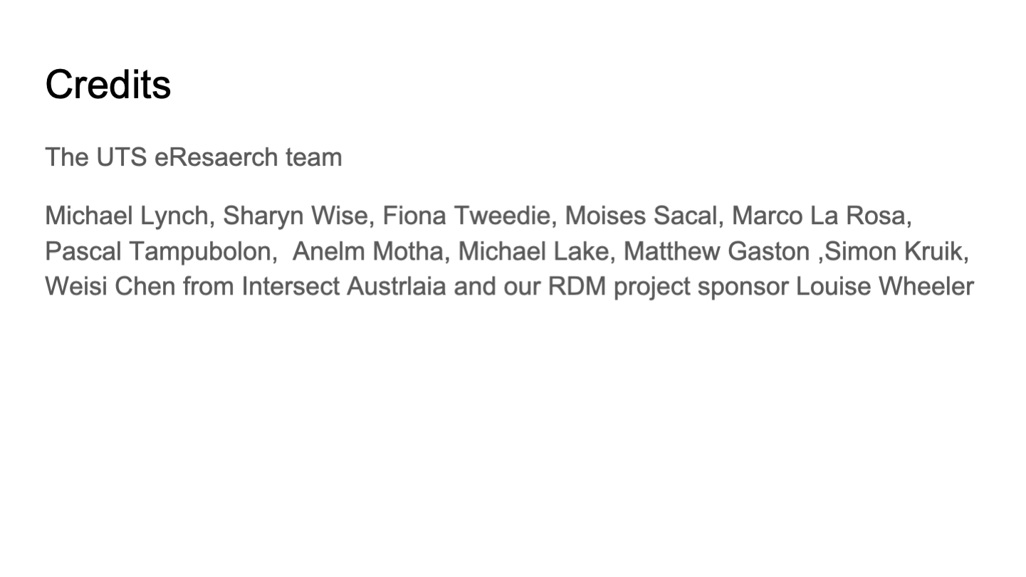 Credits
The UTS eResaerch team
Michael Lynch, Sharyn Wise, Fiona Tweedie, Moises Sacal, Marco La Rosa, Pascal Tampubolon,  Anelm Motha, Michael Lake, Matthew Gaston ,Simon Kruik, Weisi Chen from Intersect Austrlaia and our RDM project sponsor Louise Wheeler
Credits
<p>