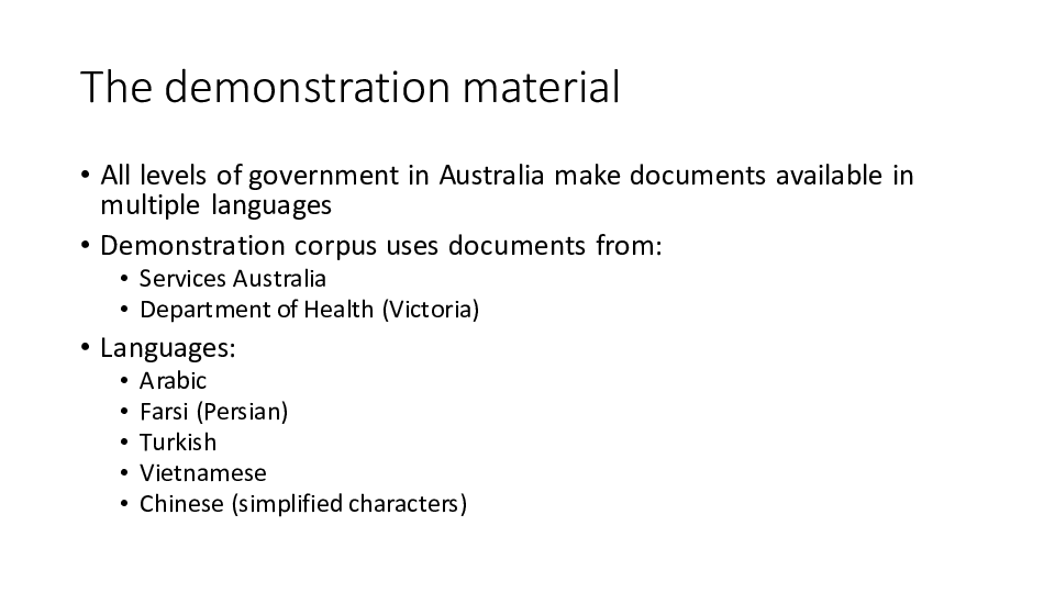 The demonstration material
All levels of government in Australia make documents available in multiple languages
Demonstration corpus uses documents from:
Services Australia
Department of Health (Victoria)
Languages:
Arabic
Farsi (Persian)
Turkish
Vietnamese
Chinese (simplified characters)
