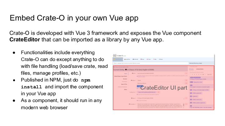 Embed Crate-O in your own Vue app :: Functionalities include everything Crate-O can do except anything to do with file handling (load/save crate, read files, manage profiles, etc.) :: Published in NPM, just do npm install and import the component in your Vue app :: As a component, it should run in any modern web browser :: Crate-O is developed with Vue 3 framework and exposes the Vue component CrateEditor that can be imported as a library by any Vue app. ::  :: CrateEditor UI part :: 