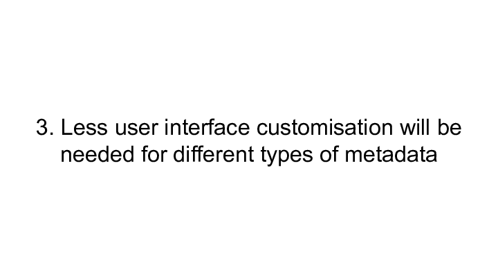 3. Less user interface customisation will be needed for different types of metadata :: 