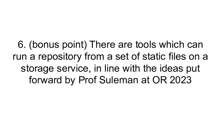6. (bonus point) There are tools which can run a repository from a set of static files on a storage service, in line with the ideas put forward by Prof Suleman at OR 2023 :: 