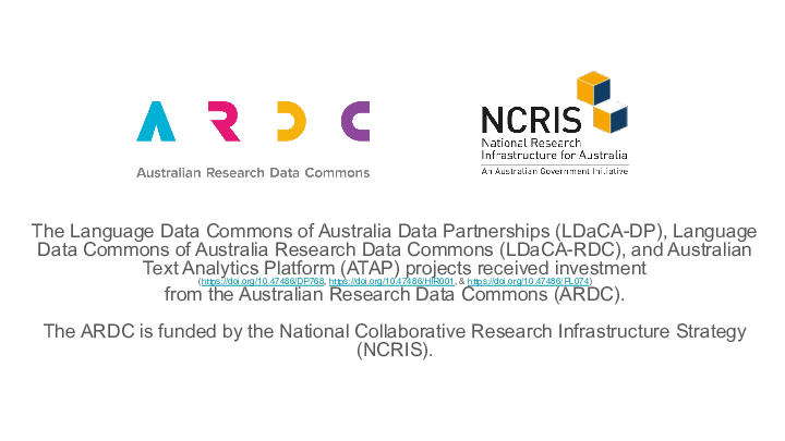 The Language Data Commons of Australia Data Partnerships (LDaCA-DP), Language Data Commons of Australia Research Data Commons (LDaCA-RDC), and Australian Text Analytics Platform (ATAP) projects received investment (https://doi.org/10.47486/DP768, https://doi.org/10.47486/HIR001, & https://doi.org/10.47486/PL074)  :: from the Australian Research Data Commons (ARDC).  ::  :: The ARDC is funded by the National Collaborative Research Infrastructure Strategy (NCRIS). :: 
