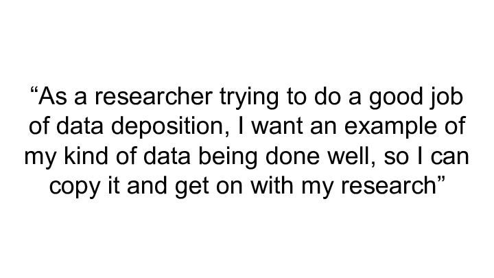 "As a researcher trying to do a good job || of data deposition, I want an example of || my kind of data being done well, so I can ||   copy it and get on with my research"